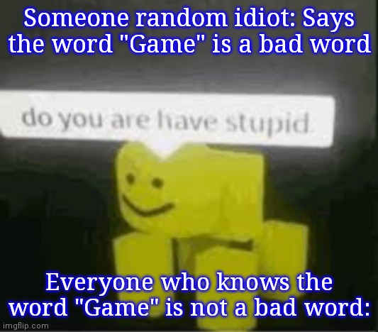 do you are have stupid | Someone random idiot: Says the word "Game" is a bad word Everyone who knows the word "Game" is not a bad word: | image tagged in do you are have stupid | made w/ Imgflip meme maker
