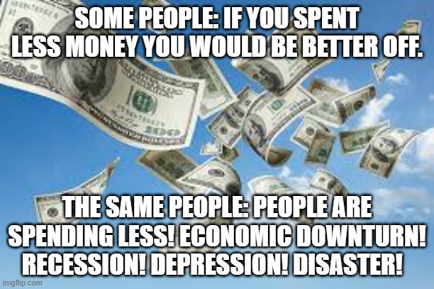 Flying money | SOME PEOPLE: IF YOU SPENT LESS MONEY YOU WOULD BE BETTER OFF. THE SAME PEOPLE: PEOPLE ARE SPENDING LESS! ECONOMIC DOWNTURN! RECESSION! DEPRESSION! DISASTER! | image tagged in flying money | made w/ Imgflip meme maker