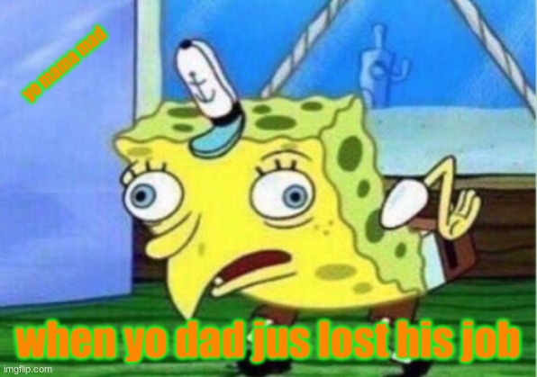 Mocking Spongebob Meme | yo mama mad; when yo dad jus lost his job | image tagged in memes,mocking spongebob | made w/ Imgflip meme maker