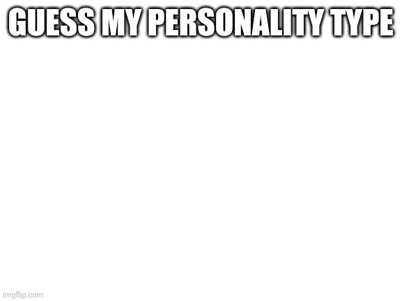 Blank White Template | GUESS MY PERSONALITY TYPE | image tagged in blank white template | made w/ Imgflip meme maker