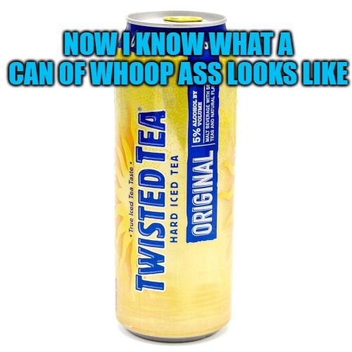 Whoop Ass | NOW I KNOW WHAT A CAN OF WHOOP ASS LOOKS LIKE | image tagged in twisted tea,whoop ass,funny,joke | made w/ Imgflip meme maker