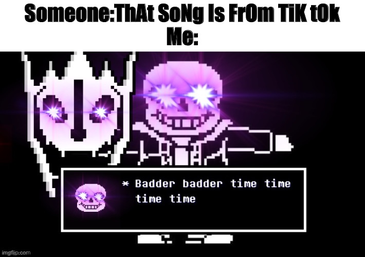 Badder badder time time time time | Someone:ThAt SoNg Is FrOm TiK tOk
Me: | image tagged in badder badder time time time time | made w/ Imgflip meme maker