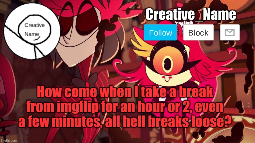 This is a legitimate question | How come when I take a break from imgflip for an hour or 2, even a few minutes, all hell breaks loose? | made w/ Imgflip meme maker