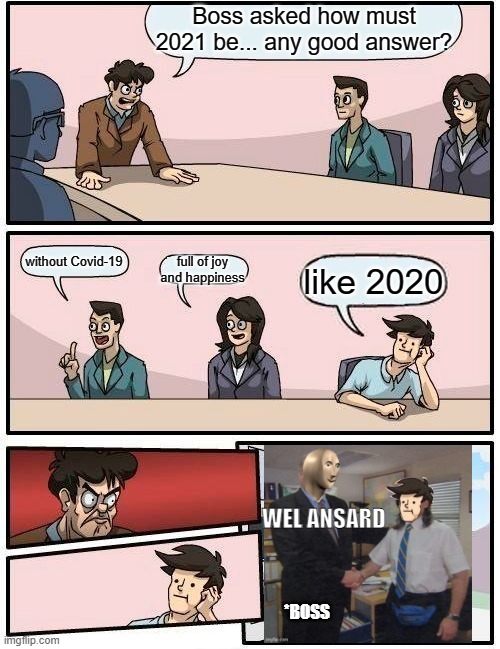 How must 2021 be | Boss asked how must 2021 be... any good answer? without Covid-19; full of joy and happiness; like 2020; WEL ANSARD; *BOSS | image tagged in memes,boardroom meeting suggestion | made w/ Imgflip meme maker