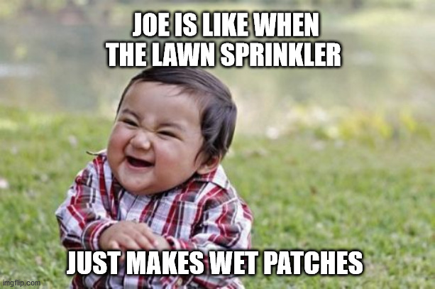 Evil Toddler | JOE IS LIKE WHEN THE LAWN SPRINKLER; JUST MAKES WET PATCHES | image tagged in memes,evil toddler | made w/ Imgflip meme maker