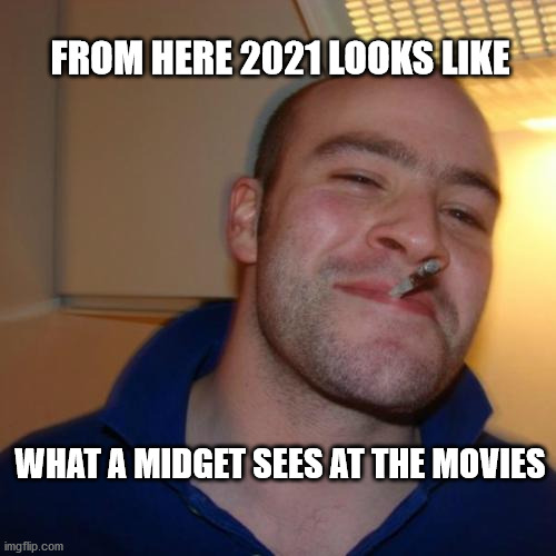 Good Guy Greg |  FROM HERE 2021 LOOKS LIKE; WHAT A MIDGET SEES AT THE MOVIES | image tagged in memes,good guy greg | made w/ Imgflip meme maker