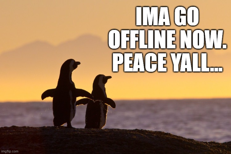 btw im glad u exist 0.0 | IMA GO OFFLINE NOW. PEACE YALL... | image tagged in penguins | made w/ Imgflip meme maker