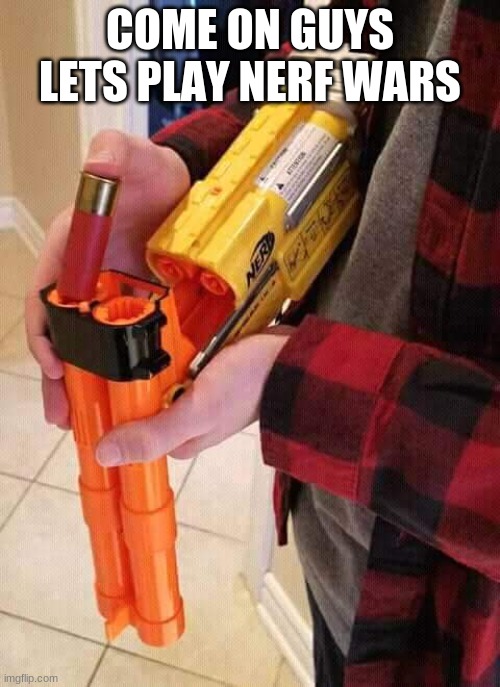 Nerf shotgun | COME ON GUYS LETS PLAY NERF WARS | image tagged in nerf shotgun | made w/ Imgflip meme maker