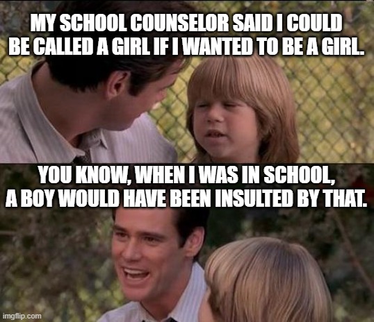 Calling a boy a girl | MY SCHOOL COUNSELOR SAID I COULD BE CALLED A GIRL IF I WANTED TO BE A GIRL. YOU KNOW, WHEN I WAS IN SCHOOL, A BOY WOULD HAVE BEEN INSULTED BY THAT. | image tagged in memes,that's just something x say | made w/ Imgflip meme maker