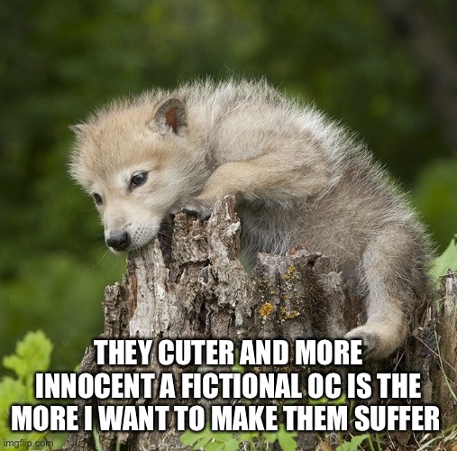 .... | THEY CUTER AND MORE INNOCENT A FICTIONAL OC IS THE MORE I WANT TO MAKE THEM SUFFER | image tagged in confession pup | made w/ Imgflip meme maker
