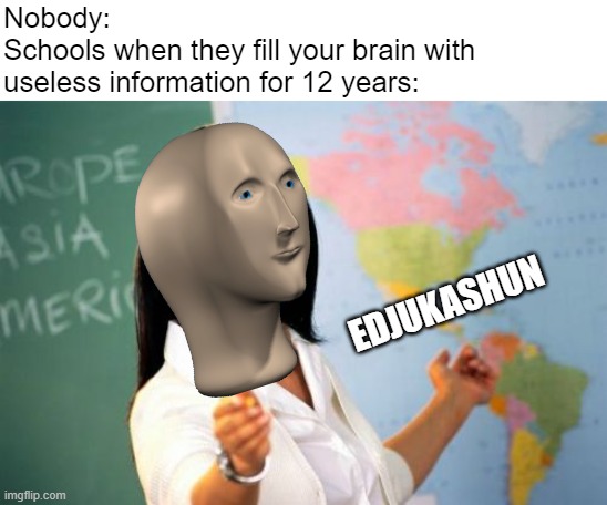 Unhelpful High School Teacher Meme | Nobody:
Schools when they fill your brain with 
useless information for 12 years:; EDJUKASHUN | image tagged in memes,unhelpful high school teacher,meme man | made w/ Imgflip meme maker
