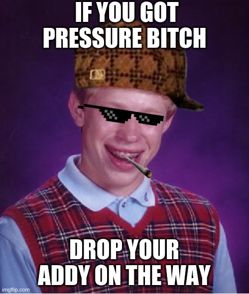 Bad Luck Brian Meme | IF YOU GOT PRESSURE BITCH; DROP YOUR ADDY ON THE WAY | image tagged in memes,bad luck brian | made w/ Imgflip meme maker