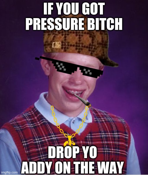 Pressure | IF YOU GOT PRESSURE BITCH; DROP YO ADDY ON THE WAY | image tagged in memes,bad luck brian | made w/ Imgflip meme maker