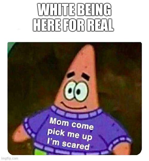 White back.... halp | WHITE BEING HERE FOR REAL | image tagged in patrick mom come pick me up i'm scared,white | made w/ Imgflip meme maker