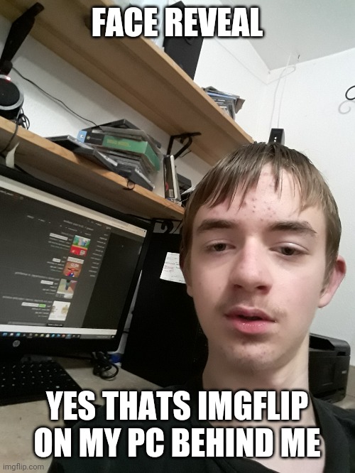Youre about to see an abomination, dont scroll past | FACE REVEAL; YES THATS IMGFLIP ON MY PC BEHIND ME | made w/ Imgflip meme maker