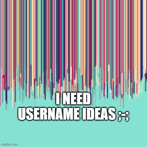 btw.... im keeping it narwhal. jellyfish is no more. *heavy sigh* OR SHOULD IT BE JELLYFISH- AHHHHHHHHHHHHHHHHHHHHHHHHHHHHHHHHHH | I NEED USERNAME IDEAS ;-; | image tagged in idk | made w/ Imgflip meme maker