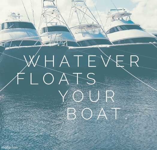 Whatever floats your boat | image tagged in whatever floats your boat | made w/ Imgflip meme maker