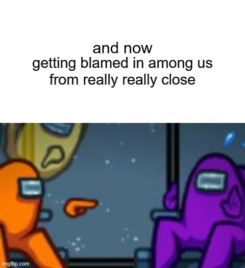 getting blamed in among us; from really really close | image tagged in asdfmovie and now,memes,funny,among us blame | made w/ Imgflip meme maker
