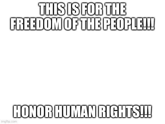 IMGARMY IS CORRUPT!! | THIS IS FOR THE FREEDOM OF THE PEOPLE!!! HONOR HUMAN RIGHTS!!! | image tagged in blank white template | made w/ Imgflip meme maker