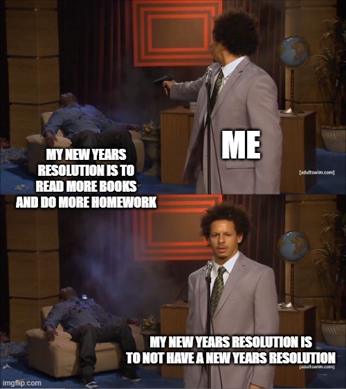 my new years resolution is to not have a new years resolution | ME; MY NEW YEARS RESOLUTION IS TO READ MORE BOOKS AND DO MORE HOMEWORK; MY NEW YEARS RESOLUTION IS TO NOT HAVE A NEW YEARS RESOLUTION | image tagged in memes,who killed hannibal | made w/ Imgflip meme maker