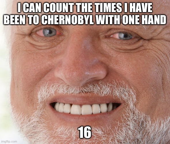 So do i Harold.. so do i.. | I CAN COUNT THE TIMES I HAVE BEEN TO CHERNOBYL WITH ONE HAND; 16 | image tagged in hide the pain harold,chernobyl,funny,memes,radiation,dark humor | made w/ Imgflip meme maker