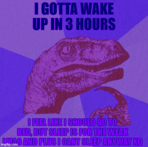 purple philosoraptor | I GOTTA WAKE UP IN 3 HOURS; I FEEL LIKE I SHOULD GO TO BED, BUT SLEEP IS FOR THE WEAK LMAO AND PLUS I CANT SLEEP ANYWAY XD | image tagged in purple philosoraptor | made w/ Imgflip meme maker
