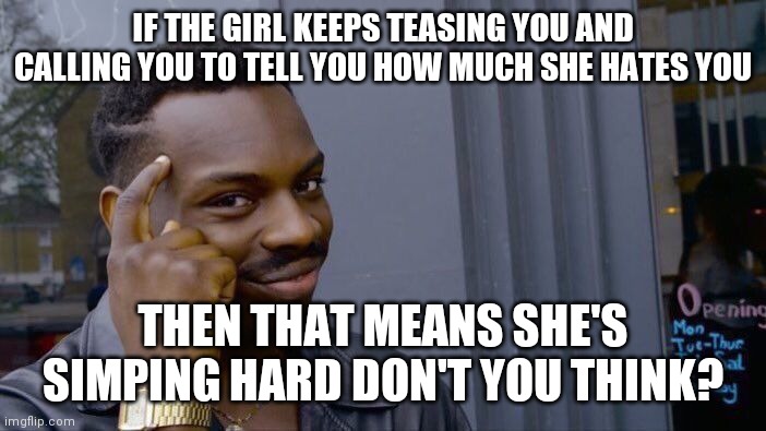 no idea of title for this one sry.. | IF THE GIRL KEEPS TEASING YOU AND CALLING YOU TO TELL YOU HOW MUCH SHE HATES YOU; THEN THAT MEANS SHE'S SIMPING HARD DON'T YOU THINK? | image tagged in memes,roll safe think about it | made w/ Imgflip meme maker