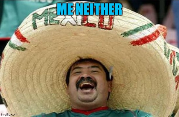 mexican word of the day | ME NEITHER | image tagged in mexican word of the day | made w/ Imgflip meme maker