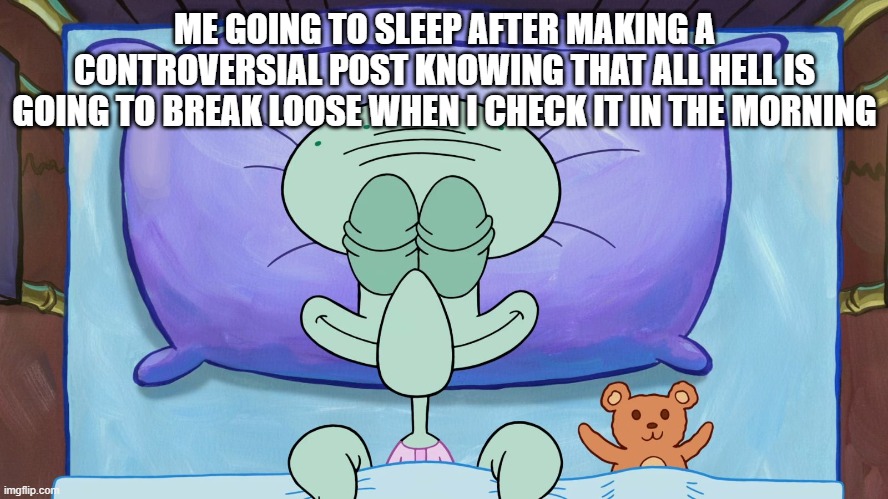 Sleeping Squidward | ME GOING TO SLEEP AFTER MAKING A CONTROVERSIAL POST KNOWING THAT ALL HELL IS GOING TO BREAK LOOSE WHEN I CHECK IT IN THE MORNING | image tagged in sleeping squidward | made w/ Imgflip meme maker