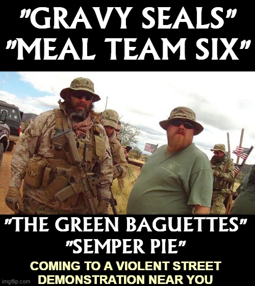 They try to intimidate. They will get arrested. Trump will not be President any more. They will  blame it on antifa. Pathetic. | "GRAVY SEALS"
"MEAL TEAM SIX"; "THE GREEN BAGUETTES"
"SEMPER PIE"; COMING TO A VIOLENT STREET
DEMONSTRATION NEAR YOU | image tagged in militia military fat obese unfit,militia,proud,boys,antifa | made w/ Imgflip meme maker