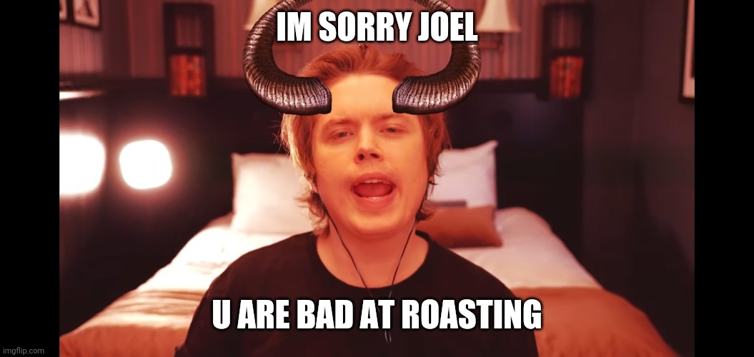 IM SORRY JOEL; U ARE BAD AT ROASTING | image tagged in RoomieOfficial | made w/ Imgflip meme maker