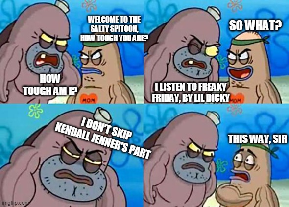 I'm with that purple fish | SO WHAT? WELCOME TO THE SALTY SPITOON, HOW TOUGH YOU ARE? HOW TOUGH AM I? I LISTEN TO FREAKY FRIDAY, BY LIL DICKY; I DON'T SKIP KENDALL JENNER'S PART; THIS WAY, SIR | image tagged in welcome to the salty spitoon,music | made w/ Imgflip meme maker