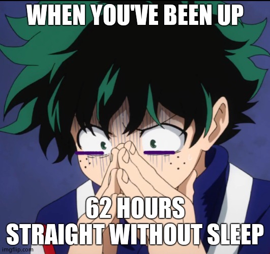 Suffering Deku | WHEN YOU'VE BEEN UP; 62 HOURS STRAIGHT WITHOUT SLEEP | image tagged in suffering deku | made w/ Imgflip meme maker