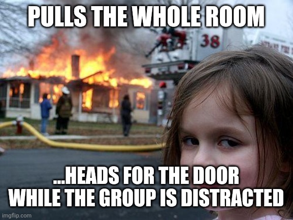 Disaster Girl | PULLS THE WHOLE ROOM; ...HEADS FOR THE DOOR WHILE THE GROUP IS DISTRACTED | image tagged in memes,gaming,video games,world of warcraft,leroy jenkins | made w/ Imgflip meme maker