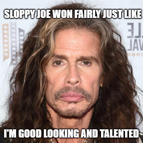 Corrupt Elections & Overrated Scum | SLOPPY JOE WON FAIRLY JUST LIKE I'M GOOD LOOKING AND TALENTED | image tagged in steven tyler sucks | made w/ Imgflip meme maker