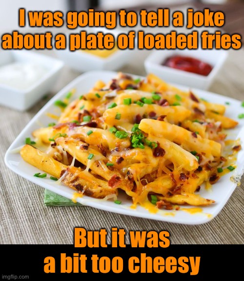 I’ll Ketchup Eventually | I was going to tell a joke about a plate of loaded fries; But it was a bit too cheesy | image tagged in funny memes,bad puns,eyeroll | made w/ Imgflip meme maker