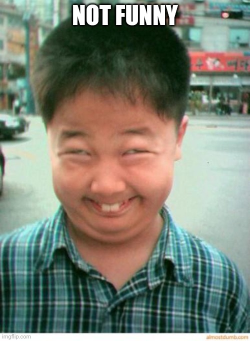 funny asian face | NOT FUNNY | image tagged in funny asian face | made w/ Imgflip meme maker