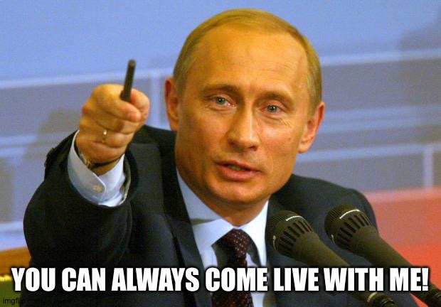 Good Guy Putin Meme | YOU CAN ALWAYS COME LIVE WITH ME! | image tagged in memes,good guy putin | made w/ Imgflip meme maker