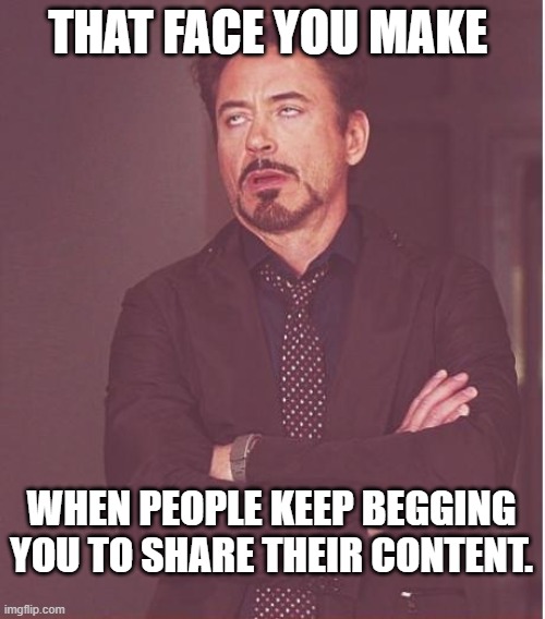 Share begging | THAT FACE YOU MAKE; WHEN PEOPLE KEEP BEGGING YOU TO SHARE THEIR CONTENT. | image tagged in memes,face you make robert downey jr | made w/ Imgflip meme maker