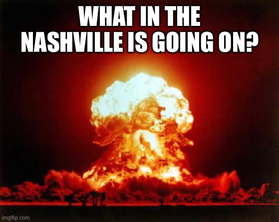 Nuclear Explosion | WHAT IN THE NASHVILLE IS GOING ON? | image tagged in memes,nuclear explosion | made w/ Imgflip meme maker