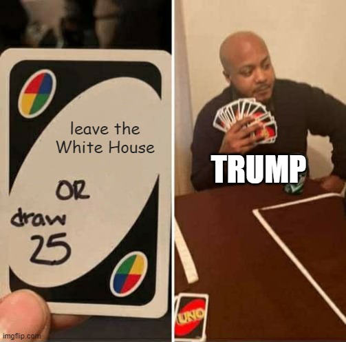 Trump trump trump... | leave the White House; TRUMP | image tagged in memes,uno draw 25 cards | made w/ Imgflip meme maker