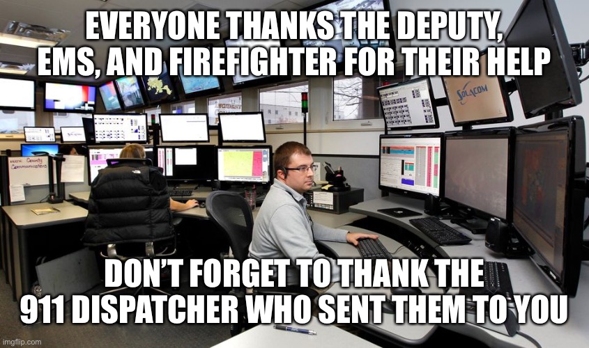 911 dispatch | EVERYONE THANKS THE DEPUTY, EMS, AND FIREFIGHTER FOR THEIR HELP; DON’T FORGET TO THANK THE 911 DISPATCHER WHO SENT THEM TO YOU | image tagged in 911 dispatch | made w/ Imgflip meme maker