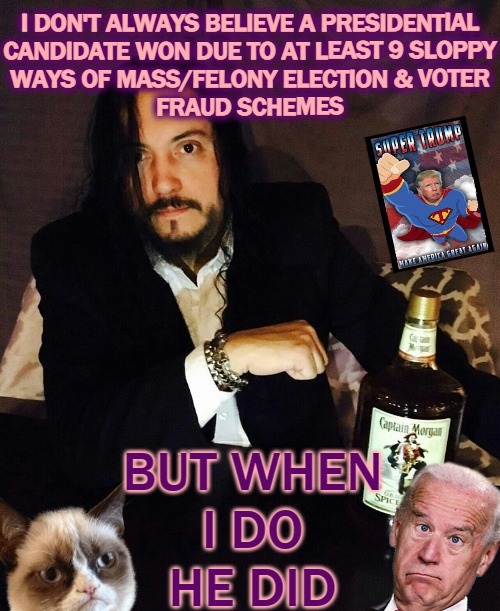 The Most Corrupt Man In "America" | I DON'T ALWAYS BELIEVE A PRESIDENTIAL

CANDIDATE WON DUE TO AT LEAST 9 SLOPPY
WAYS OF MASS/FELONY ELECTION & VOTER
FRAUD SCHEMES; BUT WHEN
I DO
HE DID | image tagged in ry as most interesting,election fraud,rigged elections,obama and biden,trump 2020,scumbag | made w/ Imgflip meme maker