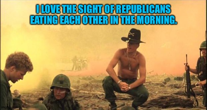 I love the smell of napalm in the morning | I LOVE THE SIGHT OF REPUBLICANS EATING EACH OTHER IN THE MORNING. | image tagged in i love the smell of napalm in the morning | made w/ Imgflip meme maker