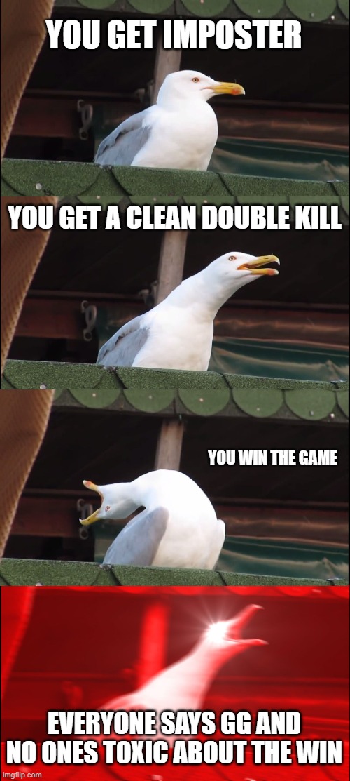 gg | YOU GET IMPOSTER; YOU GET A CLEAN DOUBLE KILL; YOU WIN THE GAME; EVERYONE SAYS GG AND NO ONES TOXIC ABOUT THE WIN | image tagged in memes,inhaling seagull | made w/ Imgflip meme maker