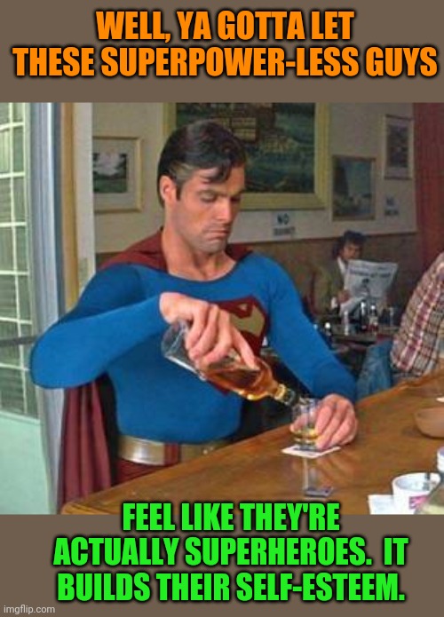 superman drinking | WELL, YA GOTTA LET THESE SUPERPOWER-LESS GUYS FEEL LIKE THEY'RE ACTUALLY SUPERHEROES.  IT BUILDS THEIR SELF-ESTEEM. | image tagged in superman drinking | made w/ Imgflip meme maker
