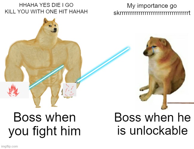 Buff Doge vs. Cheems | HHAHA YES DIE I GO KILL YOU WITH ONE HIT HAHAH; My importance go skrrrrrrrrrrrrrrrrrrrrrrrrrrrrrrrrrt; Boss when you fight him; Boss when he is unlockable | image tagged in memes,buff doge vs cheems | made w/ Imgflip meme maker