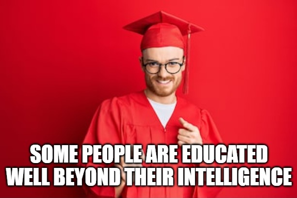 Education/Intelligence | SOME PEOPLE ARE EDUCATED WELL BEYOND THEIR INTELLIGENCE | image tagged in college,education,funny,intelligence | made w/ Imgflip meme maker