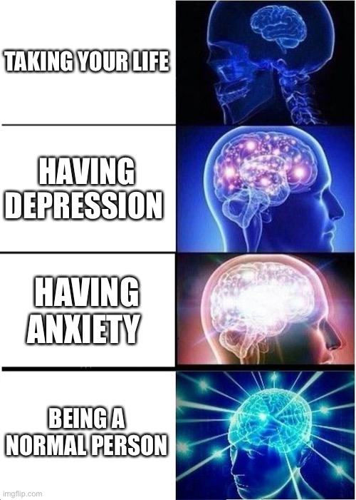 Expanding Brain Meme | TAKING YOUR LIFE; HAVING DEPRESSION; HAVING ANXIETY; BEING A NORMAL PERSON | image tagged in memes,expanding brain | made w/ Imgflip meme maker