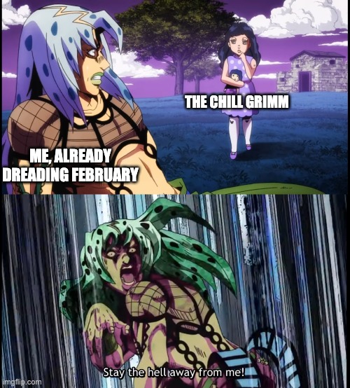 Diavolo Stay the Hell Away from Me | THE CHILL GRIMM; ME, ALREADY DREADING FEBRUARY | image tagged in diavolo stay the hell away from me,rwby,jojo's bizarre adventure | made w/ Imgflip meme maker
